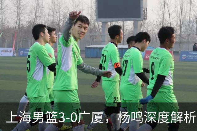 上海男篮3-0广厦，杨鸣深度解析比赛关键