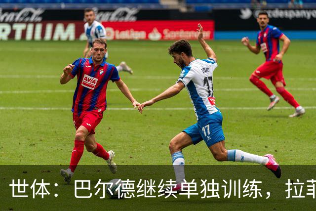 世体：巴尔德继续单独训练，拉菲尼亚周三归队但不确定是否合练