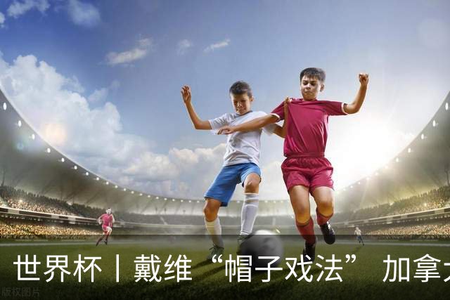 世界杯丨戴维“帽子戏法” 加拿大6球大胜卡塔尔