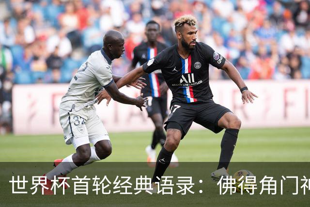 世界杯首轮经典语录：佛得角门神感人 梅西谦逊表达