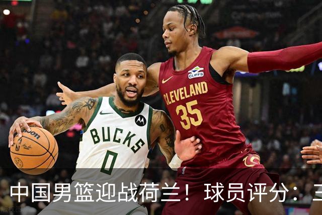 中国男篮迎战荷兰！球员评分：三人满分、五人合格、四人状态不佳
