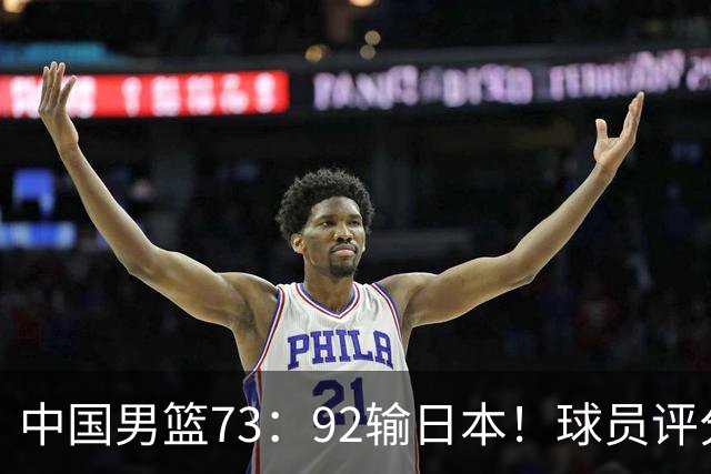 中国男篮73：92输日本！球员评分出炉：3人及格，5人不及格，1人太拉胯