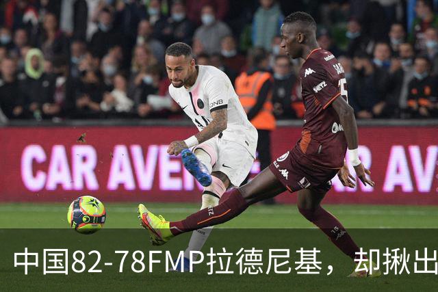 中国82-78FMP拉德尼基，却揪出最差球员，他上场15分钟中国输14分