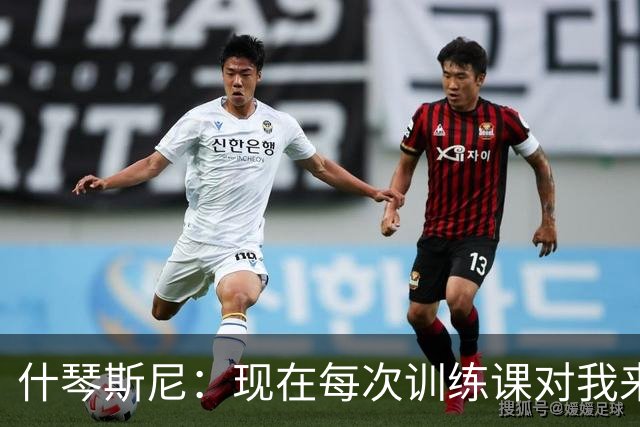 什琴斯尼：现在每次训练课对我来说都变得更加痛苦，这是一种折磨