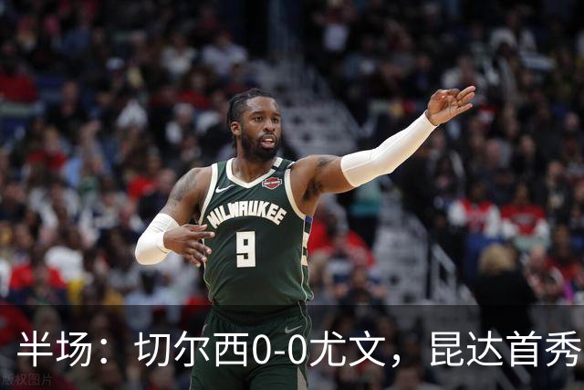 半场：切尔西0-0尤文，昆达首秀表现活跃，博加造险