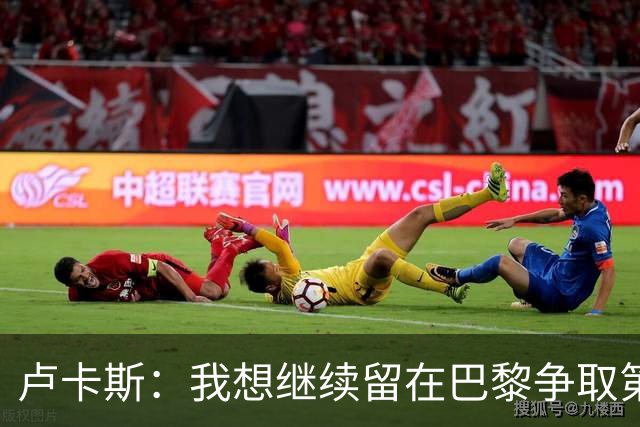 卢卡斯：我想继续留在巴黎争取第三座欧冠 不会因出场少而闹脾气