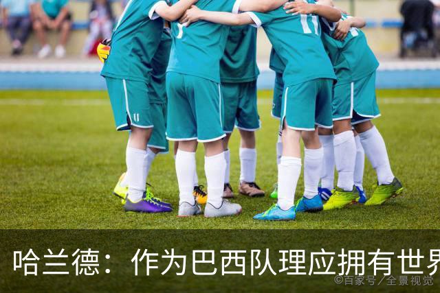 哈兰德：作为巴西队理应拥有世界上最顶尖的球员，我爱巴西