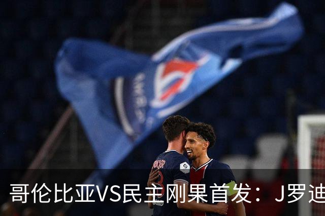 哥伦比亚VS民主刚果首发：J罗迪亚斯先发 巴坎布出战