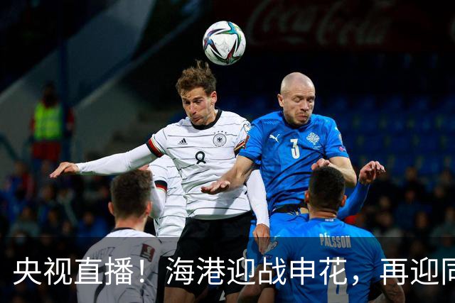 央视直播！海港迎战申花，再迎同城德比，成都蓉城对阵北京国安