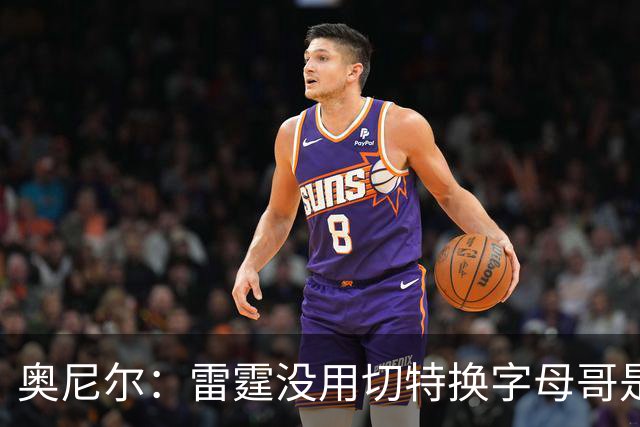 奥尼尔：雷霆没用切特换字母哥是正解 不碰马刺他们仍是夺冠大热