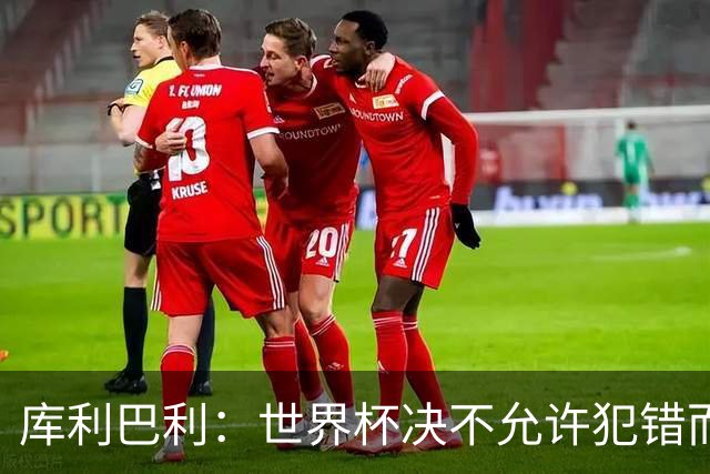 库利巴利：世界杯决不允许犯错而我们犯错太多，但依然坚信能出线