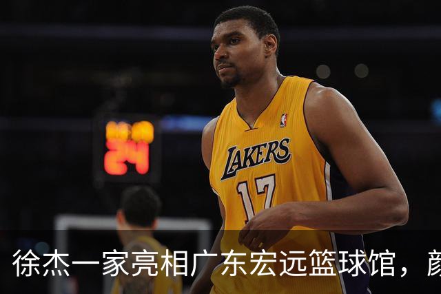 徐杰一家亮相广东宏远篮球馆，颜值高得吓人，姐姐美得像明星