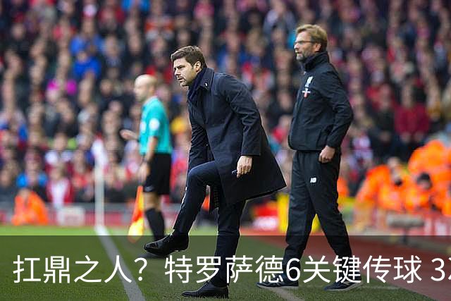 扛鼎之人？特罗萨德6关键传球 3次成功过人全场最高