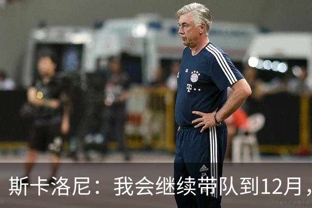 斯卡洛尼：我会继续带队到12月，之后很可能会选择暂别