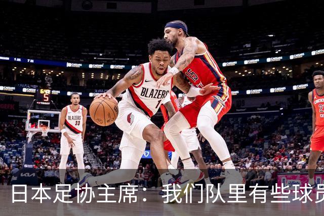 日本足协主席：我们队里有些球员比荷兰和巴西球员更强