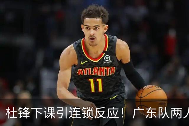 杜锋下课引连锁反应！广东队两人有望留队，五人或失业