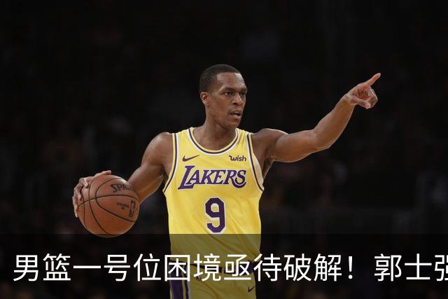 男篮一号位困境亟待破解！郭士强执意重用高诗岩，赵睿不被召入林葳难入选