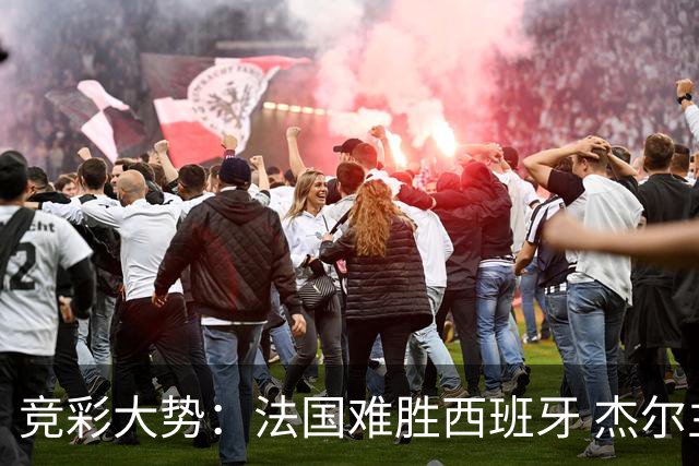 竞彩大势：法国难胜西班牙 杰尔主场值得高看