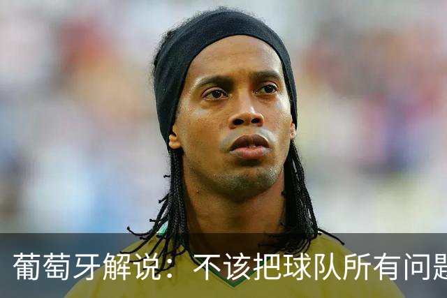 葡萄牙解说：不该把球队所有问题都归咎于C罗，C罗应该继续首发