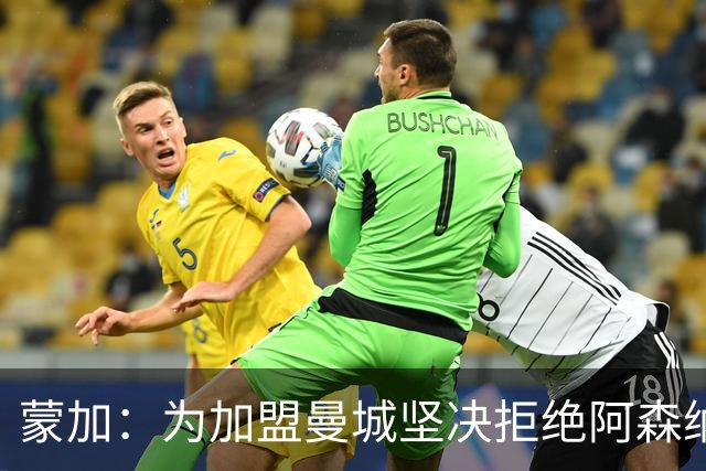 蒙加：为加盟曼城坚决拒绝阿森纳，想像偶像阿扎尔那样踢球
