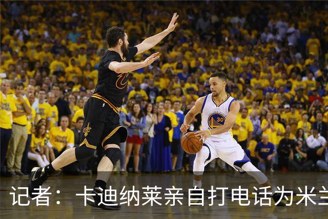 记者：卡迪纳莱亲自打电话为米兰买来希拉，他现在冲在谈判最前线