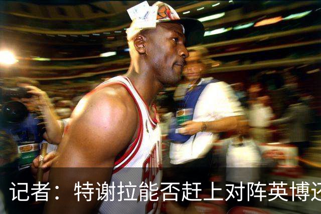 记者：特谢拉能否赶上对阵英博还是未知数，李可也存在一定困难