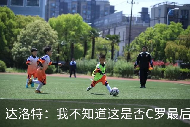 达洛特：我不知道这是否C罗最后一届世界杯，他理应赢得世界杯