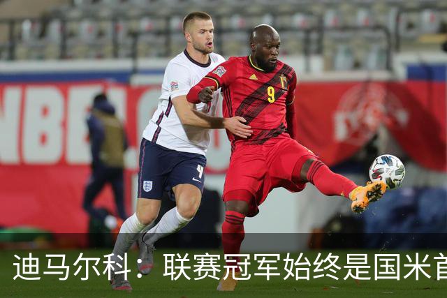 迪马尔科：联赛冠军始终是国米首要目标，希望在欧冠中更进一步
