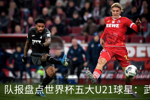 队报盘点世界杯五大U21球星：武什科维奇、莫拉、曼赞比在列