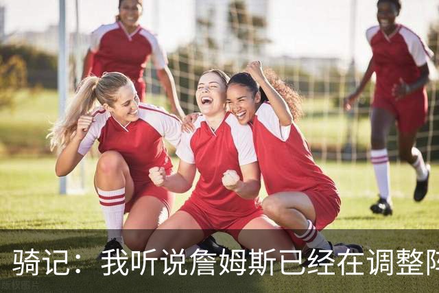 骑记：我听说詹姆斯已经在调整阵容了 阿伦的名字肯定会被提及