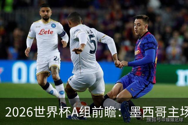 2026世界杯A组前瞻：墨西哥主场优势能否助其称霸？