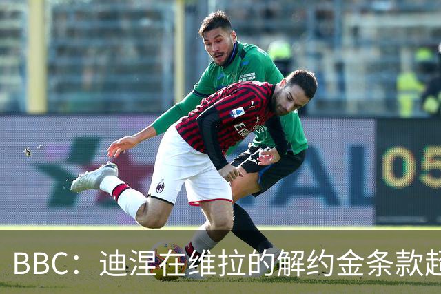 BBC：迪涅在维拉的解约金条款超过850万镑，巴黎已经开启谈判