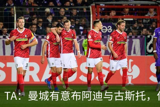 TA：曼城有意布阿迪与古斯托，但切尔西为后者标价过高 难以负担