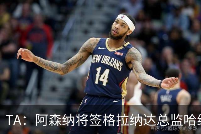 TA：阿森纳将签格拉纳达总监哈维尔·阿隆索，他曾与贝尔塔共事